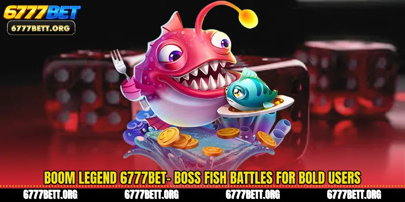 Boom Legend 6777Bet- Boss Fish Battles For Bold Users